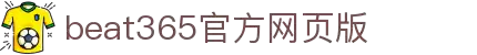 中国·beat365(网页版)唯一官方网站-登录入口